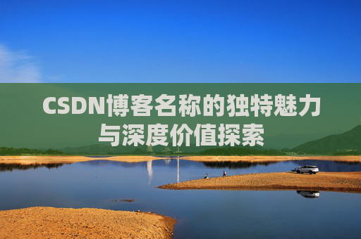 CSDN博客名称的独特魅力与深度价值探索